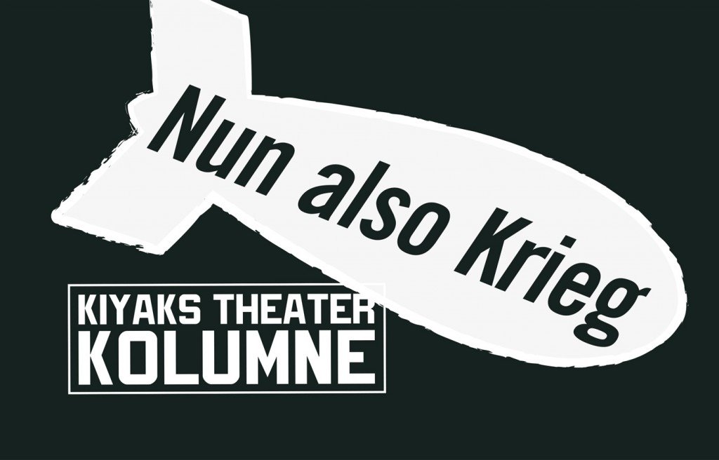 Kiyaks Theater Kolumne - Nun also Krieg